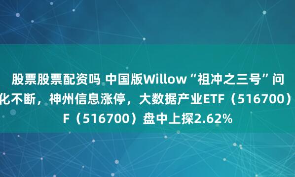 股票股票配资吗 中国版Willow“祖冲之三号”问世！量子计算催化不断，神州信息涨停，大数据产业ETF（516700）盘中上探2.62%