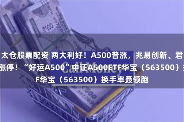 太仓股票配资 两大利好！A500普涨，兆易创新、君正集团等5股涨停！“好运A500”中证A500ETF华宝（563500）换手率叒领跑