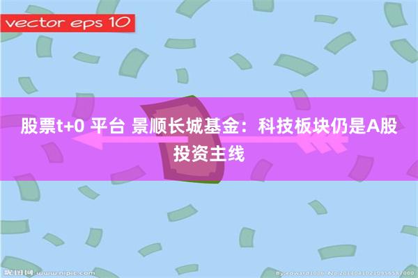 股票t+0 平台 景顺长城基金：科技板块仍是A股投资主线