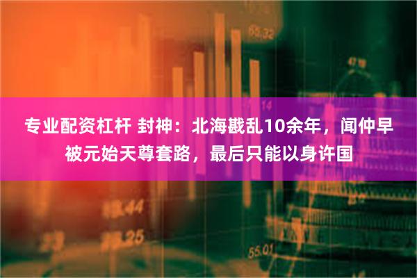 专业配资杠杆 封神：北海戡乱10余年，闻仲早被元始天尊套路，最后只能以身许国