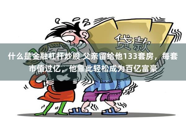 什么是金融杠杆炒股 父亲留给他133套房，每套市值过亿，他靠此轻松成为百亿富豪