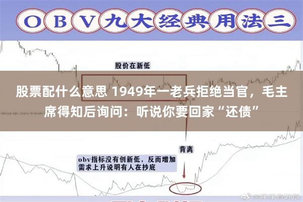 股票配什么意思 1949年一老兵拒绝当官，毛主席得知后询问：听说你要回家“还债”