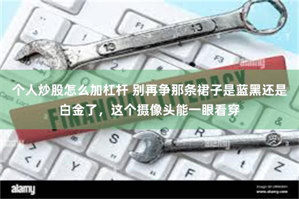 个人炒股怎么加杠杆 别再争那条裙子是蓝黑还是白金了，这个摄像头能一眼看穿