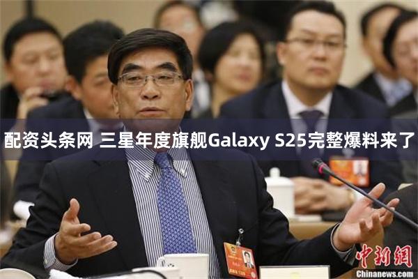 配资头条网 三星年度旗舰Galaxy S25完整爆料来了