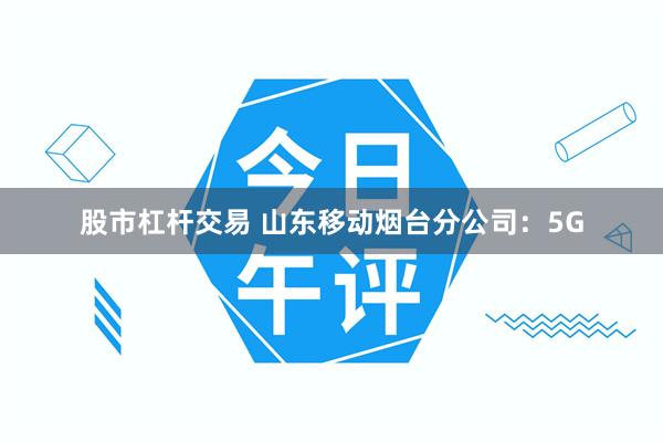 股市杠杆交易 山东移动烟台分公司：5G