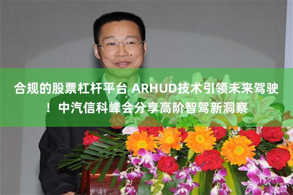 合规的股票杠杆平台 ARHUD技术引领未来驾驶！中汽信科峰会分享高阶智驾新洞察