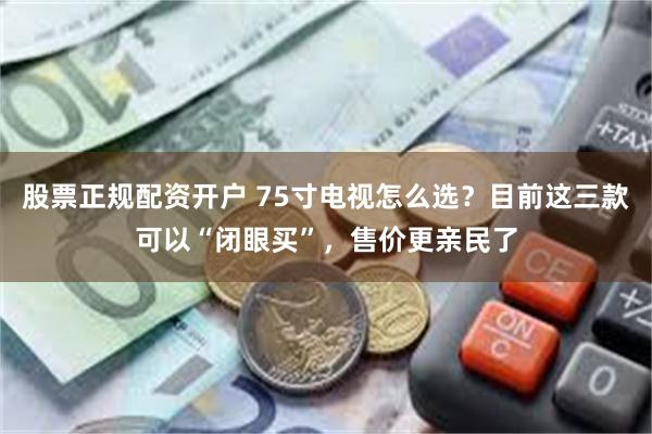 股票正规配资开户 75寸电视怎么选？目前这三款可以“闭眼买”，售价更亲民了