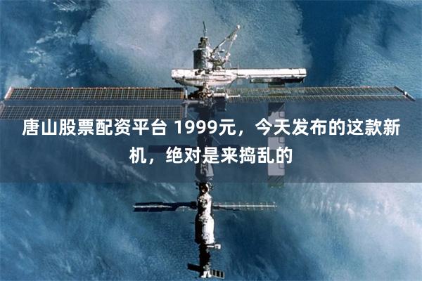 唐山股票配资平台 1999元，今天发布的这款新机，绝对是来捣乱的