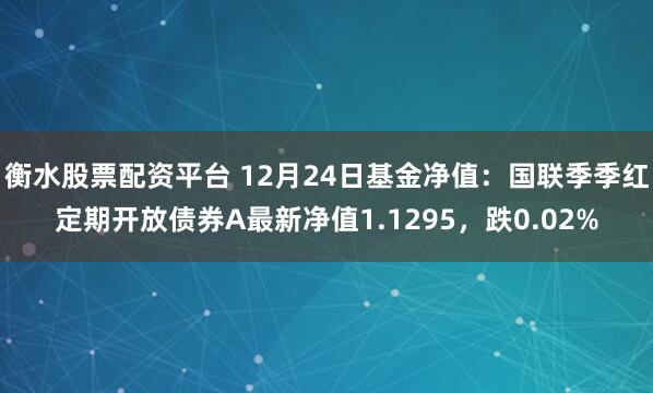 衡水股票配资平台 12月24日基金净值：国联季季红定期开放债券A最新净值1.1295，跌0.02%