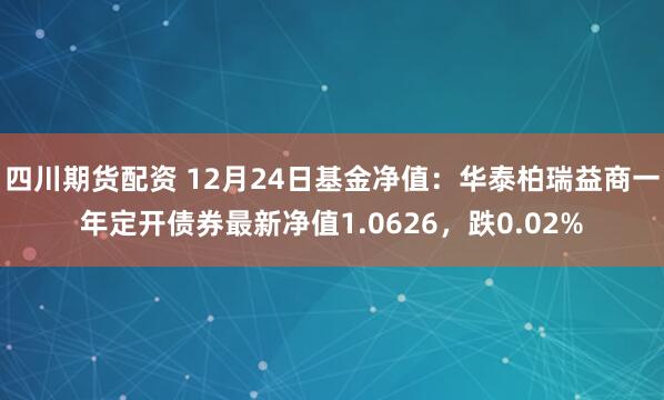 四川期货配资 12月24日基金净值：华泰柏瑞益商一年定开债券最新净值1.0626，跌0.02%