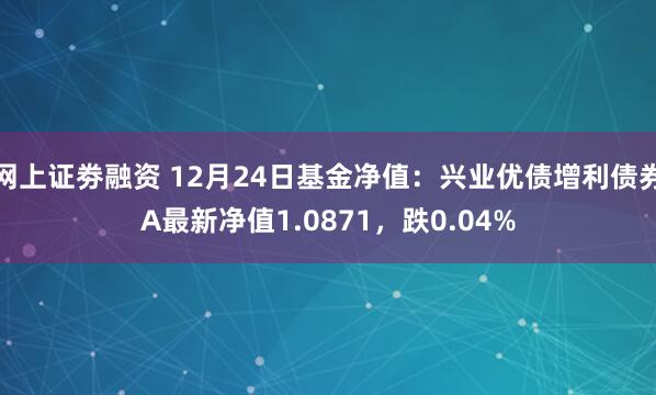 网上证劵融资 12月24日基金净值：兴业优债增利债券A最新净值1.0871，跌0.04%