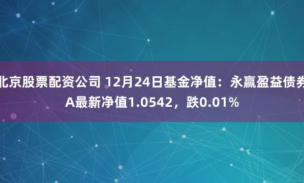 北京股票配资公司 12月24日基金净值：永赢盈益债券A最新净值1.0542，跌0.01%