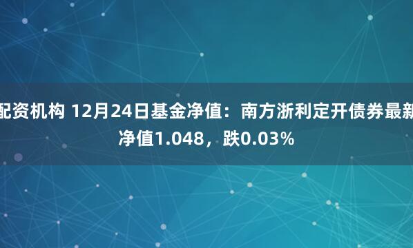 配资机构 12月24日基金净值：南方浙利定开债券最新净值1.048，跌0.03%