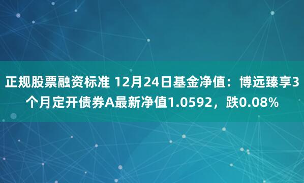 正规股票融资标准 12月24日基金净值：博远臻享3个月定开债券A最新净值1.0592，跌0.08%