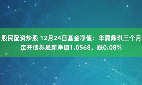 股民配资炒股 12月24日基金净值：华夏鼎琪三个月定开债券最新净值1.0568，跌0.08%