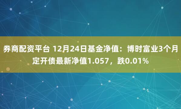 券商配资平台 12月24日基金净值：博时富业3个月定开债最新净值1.057，跌0.01%