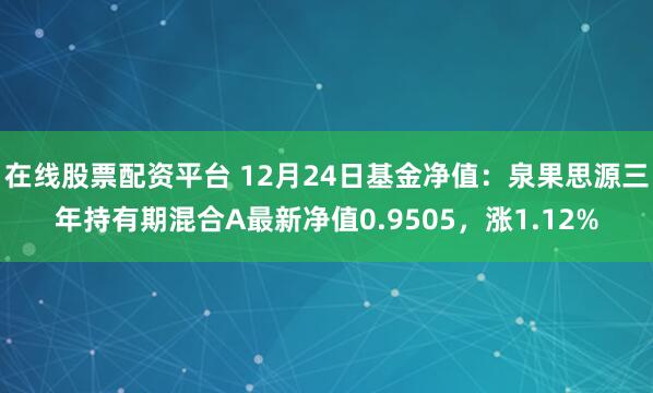 在线股票配资平台 12月24日基金净值：泉果思源三年持有期混合A最新净值0.9505，涨1.12%