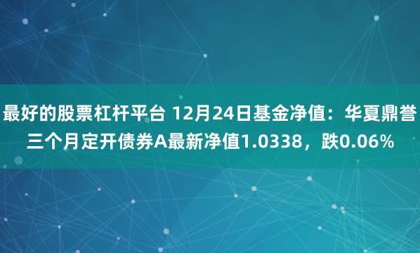 最好的股票杠杆平台 12月24日基金净值：华夏鼎誉三个月定开债券A最新净值1.0338，跌0.06%