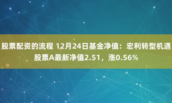 股票配资的流程 12月24日基金净值：宏利转型机遇股票A最新净值2.51，涨0.56%