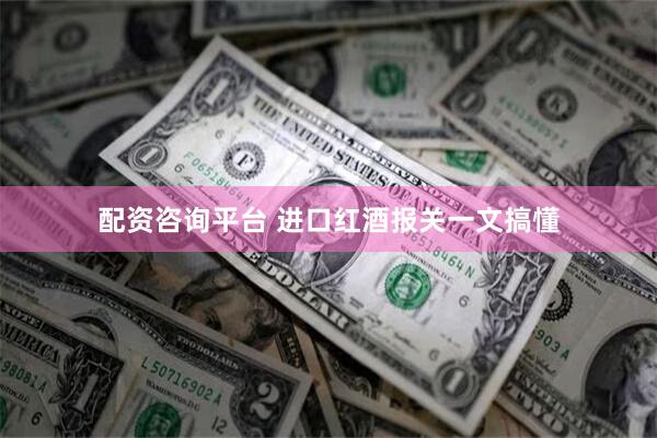 配资咨询平台 进口红酒报关一文搞懂