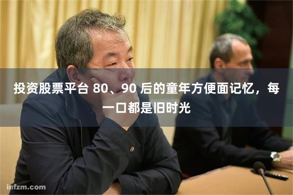 投资股票平台 80、90 后的童年方便面记忆，每一口都是旧时光