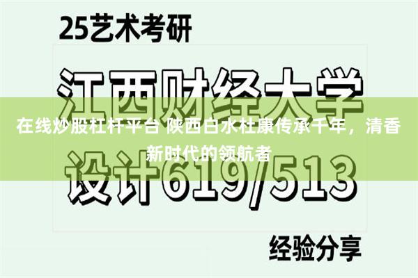 在线炒股杠杆平台 陕西白水杜康传承千年，清香新时代的领航者