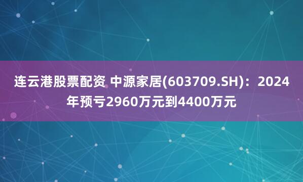 连云港股票配资 中源家居(603709.SH)：2024年预亏2960万元到4400万元