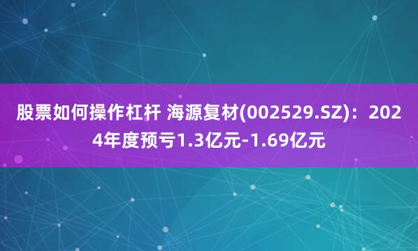 股票如何操作杠杆 海源复材(002529.SZ)：2024年度预亏1.3亿元-1.69亿元