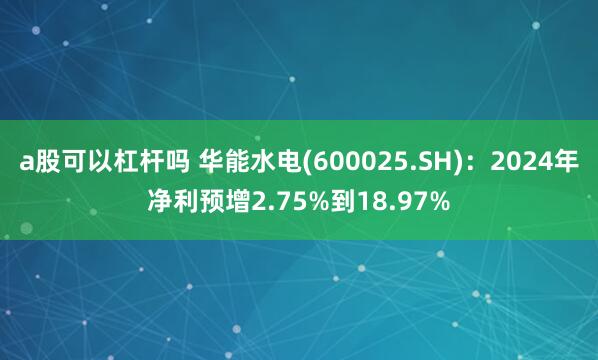 a股可以杠杆吗 华能水电(600025.SH)：2024年净利预增2.75%到18.97%