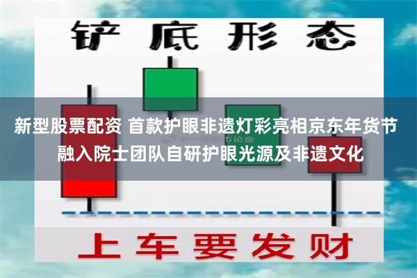 新型股票配资 首款护眼非遗灯彩亮相京东年货节  融入院士团队自研护眼光源及非遗文化