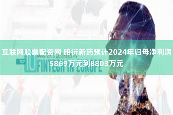 互联网股票配资网 昭衍新药预计2024年归母净利润5869万元到8803万元