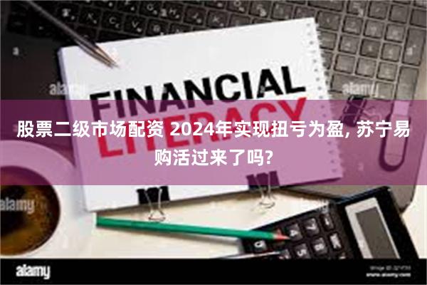 股票二级市场配资 2024年实现扭亏为盈, 苏宁易购活过来了吗?