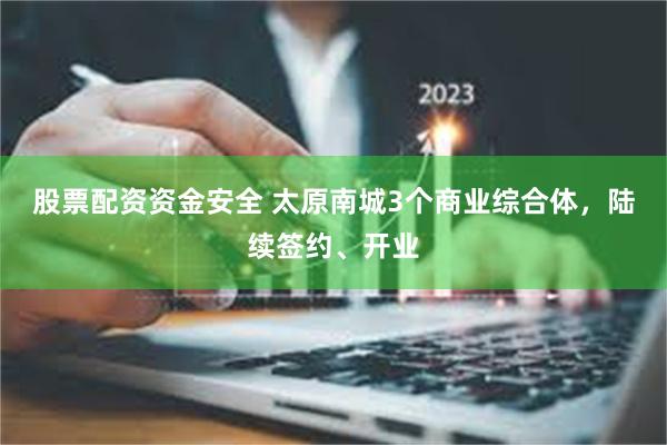 股票配资资金安全 太原南城3个商业综合体，陆续签约、开业