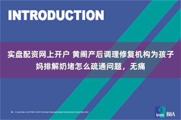 实盘配资网上开户 黄阁产后调理修复机构为孩子妈排解奶堵怎么疏通问题，无痛