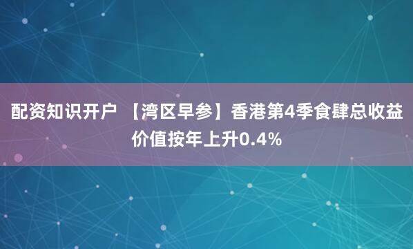 配资知识开户 【湾区早参】香港第4季食肆总收益价值按年上升0.4%