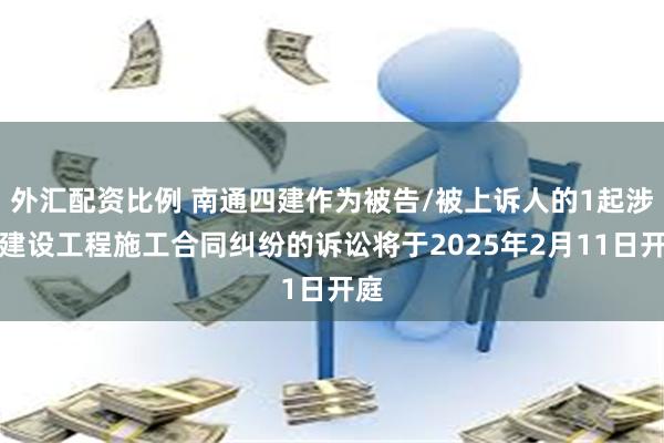 外汇配资比例 南通四建作为被告/被上诉人的1起涉及建设工程施工合同纠纷的诉讼将于2025年2月11日开庭