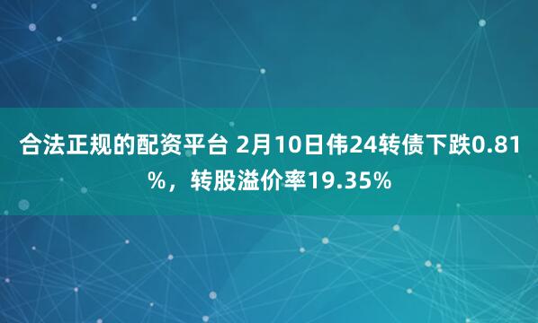 合法正规的配资平台 2月10日伟24转债下跌0.81%，转股溢价率19.35%