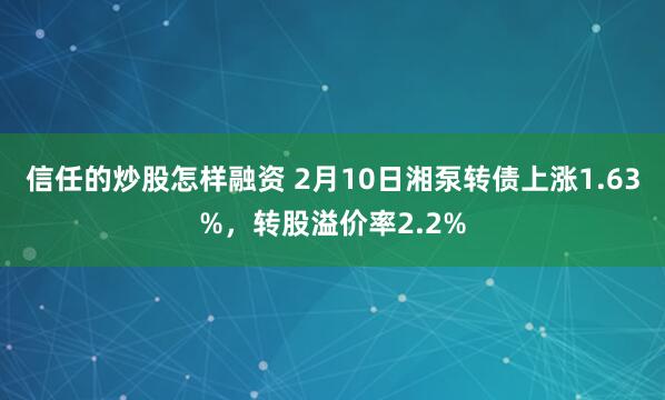 信任的炒股怎样融资 2月10日湘泵转债上涨1.63%，转股溢价率2.2%