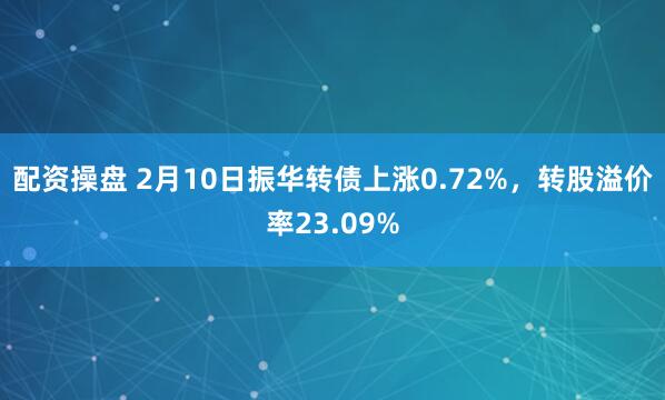 配资操盘 2月10日振华转债上涨0.72%，转股溢价率23.09%