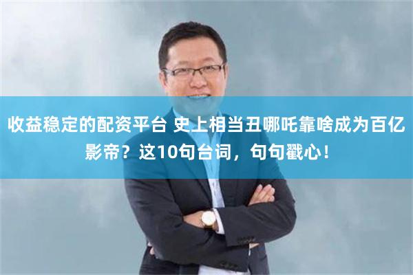 收益稳定的配资平台 史上相当丑哪吒靠啥成为百亿影帝？这10句台词，句句戳心！