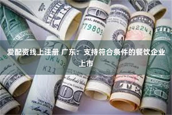 爱配资线上注册 广东：支持符合条件的餐饮企业上市