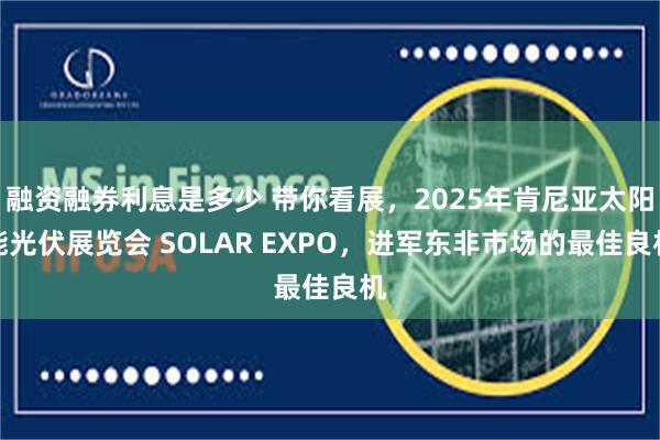 融资融券利息是多少 带你看展，2025年肯尼亚太阳能光伏展览会 SOLAR EXPO，进军东非市场的最佳良机