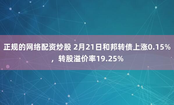 正规的网络配资炒股 2月21日和邦转债上涨0.15%，转股溢价率19.25%