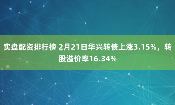 实盘配资排行榜 2月21日华兴转债上涨3.15%，转股溢价率16.34%