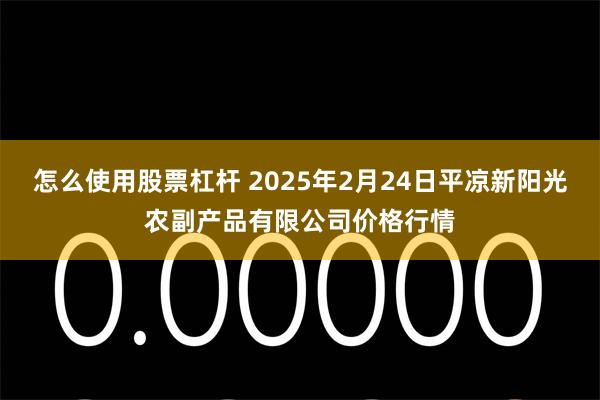 怎么使用股票杠杆 2025年2月24日平凉新阳光农副产品有限公司价格行情