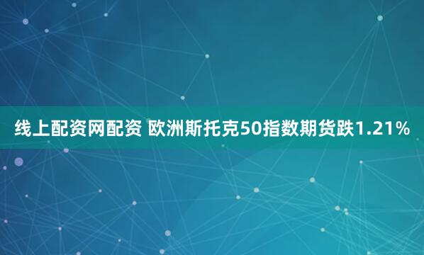 线上配资网配资 欧洲斯托克50指数期货跌1.21%