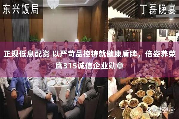 正规低息配资 以严苛品控铸就健康盾牌，倍姿养荣膺315诚信企业勋章