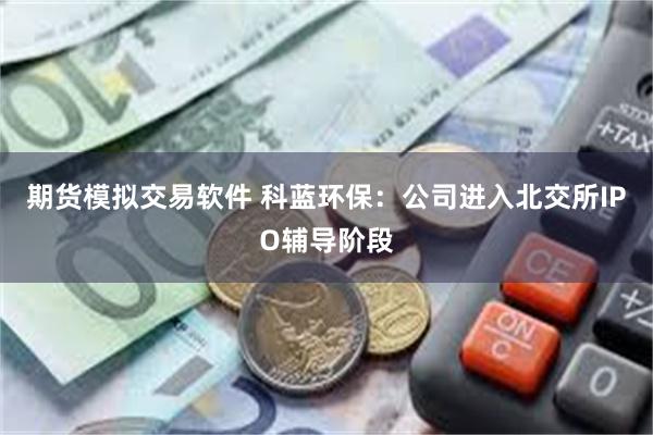 期货模拟交易软件 科蓝环保：公司进入北交所IPO辅导阶段