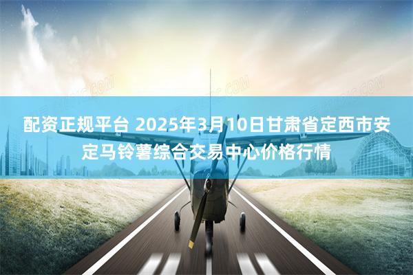 配资正规平台 2025年3月10日甘肃省定西市安定马铃薯综合交易中心价格行情