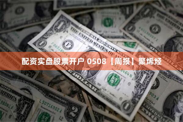 配资实盘股票开户 0508【周报】聚烯烃